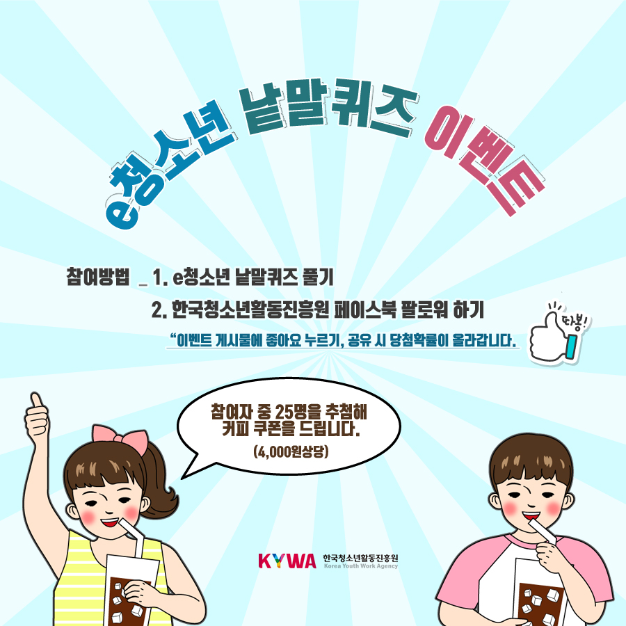 e청소년 낱말퀴즈 이벤트, 참여방법 1번 e청소년 낱말퀴즈 풀기, 2번 한국청소년활동진흥원 페이스북 팔로워 하기, 이벤트 게시물에 좋아요 누르기, 공유 시 당첨확률이 올라갑니다. 참여자 중 25명을 추첨해 커피 쿠폰을 드립니다.(4천원상당) 엄지척!(따봉), 한국청소년활동진흥원