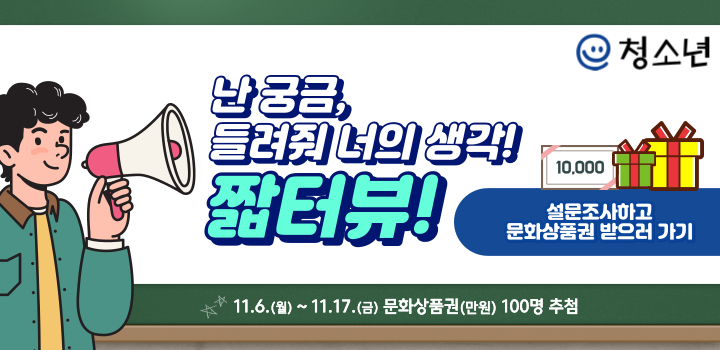 e청소년 난 궁금, 들려줘 너의 생각! 짧터뷰! 10,000 설문조사하고 문화상품권 받으러 가기 11.6.(월)~11.7.(금) 문화상품권(만원) 100명 추첨
