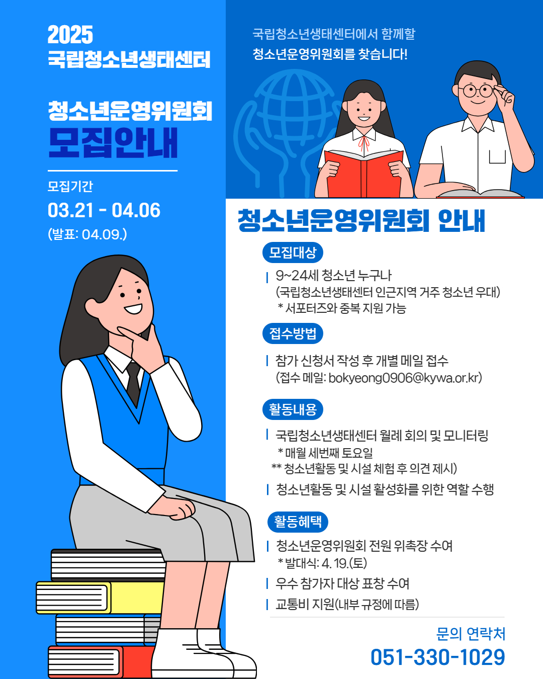 1. 모집대상 청소년 누구나(국립청소년생태센터 인근 지역 거주 청소년 우대), 서포터즈와 중복지원 가능, 2. 접수방법 참가 신청서 작성 후 개별 메일 접수(접수메일 bokyeong0906@kywa.or.kr), 3. 활동내용 국립청소년생태센터 월례 회의 및 모니터링(매월 세번째 토요일, 청소년활동 및 시설 체험 후 의견 제시), 청소년활동 및 시설 활성화를 위한 역할 수행, 4. 활동혜택 청소년운영위원회 전원 위촉장 수여(발대식 4월 19일 토), 우수 참가자 대상 표창 수여, 교통비 지원(내부 규정에 따름)
