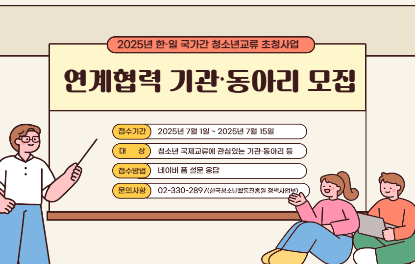 2025년 한·일 국가간 청소년교류 초청사업, 연계협력 기관·동아리 모집, 접수기간: 2025년 7월 1일 ~ 2025년 7월 15일, 대상: 청소년 국제교류에 관심있는 기관·동아리 등, 접수방법: 네이버 폼 설문 응답, 문의사항: 02-330-2897(한국청소년활동진흥원 정책사업부)
