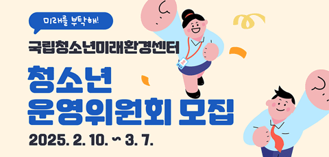 미래를 부탁해! 국립청소년미래환경센터. 청소년운영위원회 모집. 2025. 2. 10.-3.7.