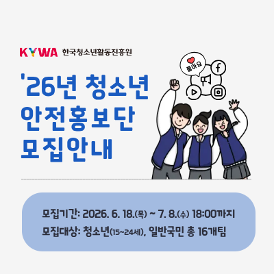 KYWA 한국청소년활동진흥원. 안전을 부탁해!. 청소년 안전홍보단 모집안내. 모집기간 2026.6.17.(목)-7.8.(수) 18시까지. 모집대상 청소년(15-24세), 일반국민 총 16개팀